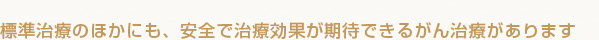 標準治療のほかにも、安全で治療効果が期待できるがん治療があります