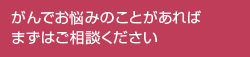 がんでお悩みのことがあればまずはご相談ください